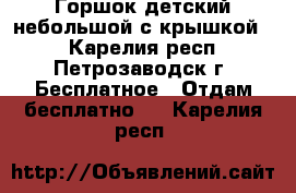 Горшок детский небольшой с крышкой.  - Карелия респ., Петрозаводск г. Бесплатное » Отдам бесплатно   . Карелия респ.